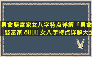 男命娶富家女八字特点详解「男命娶富家 🐒 女八字特点详解大全」
